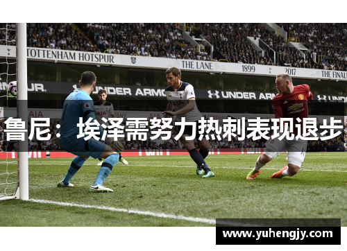 鲁尼：埃泽需努力热刺表现退步