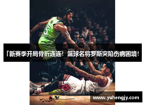 「新赛季开局骨折连连！篮球名将罗斯突陷伤病困境！」
