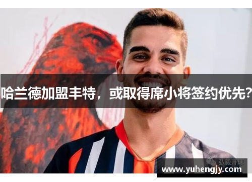 哈兰德加盟丰特，或取得席小将签约优先？