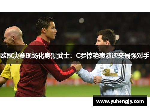 欧冠决赛现场化身黑武士：C罗惊艳表演迎来最强对手